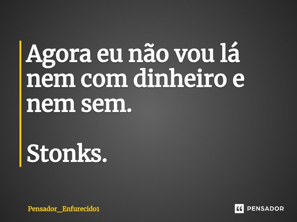 Agora eu não vou lá nem com dinheiro e nem sem.⁠ Stonks.... Frase de Pensador_Enfurecido1.