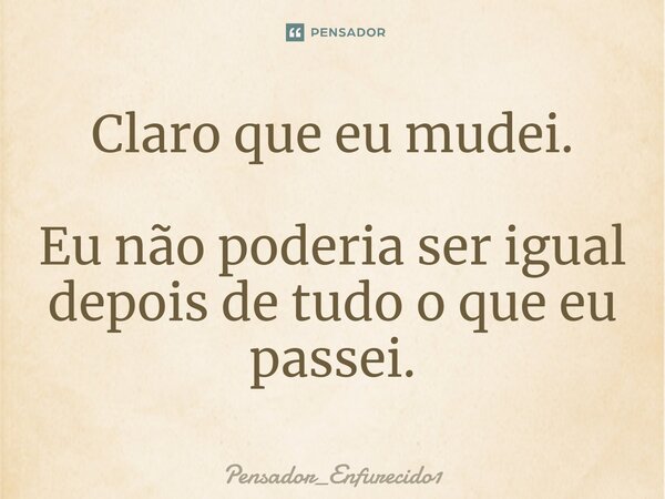 ⁠Claro que eu mudei. Eu não poderia ser igual depois de tudo o que eu passei.... Frase de Pensador_Enfurecido1.