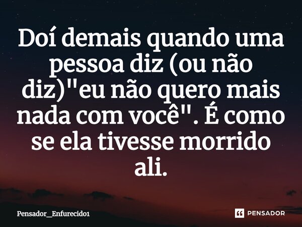 ⁠Doí demais quando uma pessoa diz (ou não diz) "eu não quero mais nada com você". É como se ela tivesse morrido ali.... Frase de Pensador_Enfurecido1.