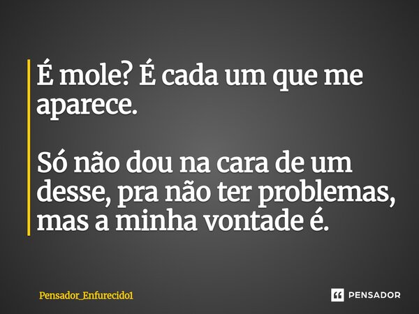 ⁠É mole? É cada um que me aparece. Só não dou na cara de um desse, pra não ter problemas, mas a minha vontade é.... Frase de Pensador_Enfurecido1.