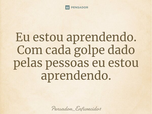 ⁠Eu estou aprendendo. Com cada golpe dado pelas pessoas eu estou aprendendo.... Frase de Pensador_Enfurecido1.
