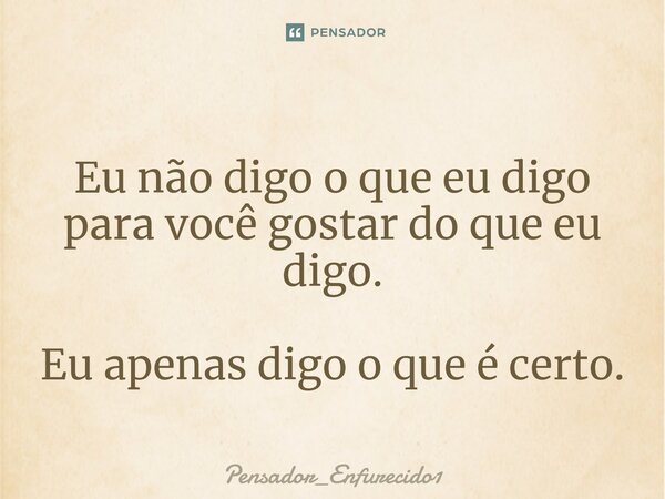 ⁠Eu não digo o que eu digo para você gostar do que eu digo. Eu apenas digo o que é certo.... Frase de Pensador_Enfurecido1.