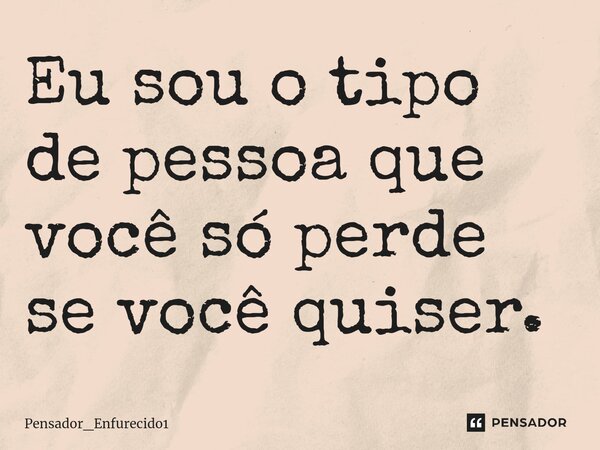 Eu sou o tipo de pessoa que você só perde se você quiser.... Frase de Pensador_Enfurecido1.