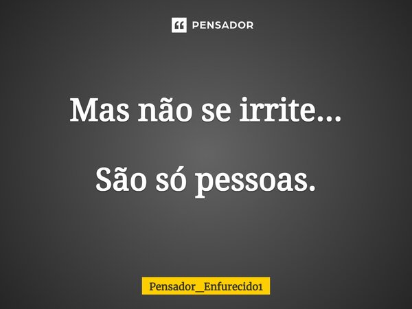 ⁠Mas não se irrite... São só pessoas.... Frase de Pensador_Enfurecido1.