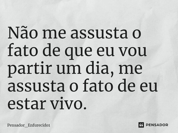 ⁠Não me assusta o fato de que eu vou partir um dia, me assusta o fato de eu estar vivo.... Frase de Pensador_Enfurecido1.