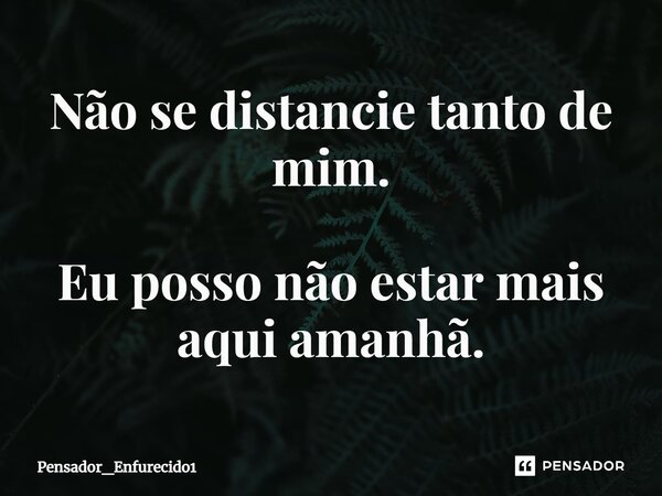 ⁠Não se distancie tanto de mim. Eu posso não estar mais aqui amanhã.... Frase de Pensador_Enfurecido1.