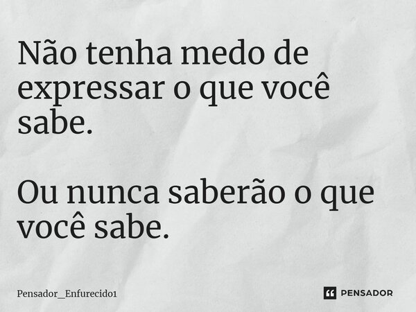 ⁠Não tenha medo de expressar o que você sabe. Ou nunca saberão o que você sabe.... Frase de Pensador_Enfurecido1.