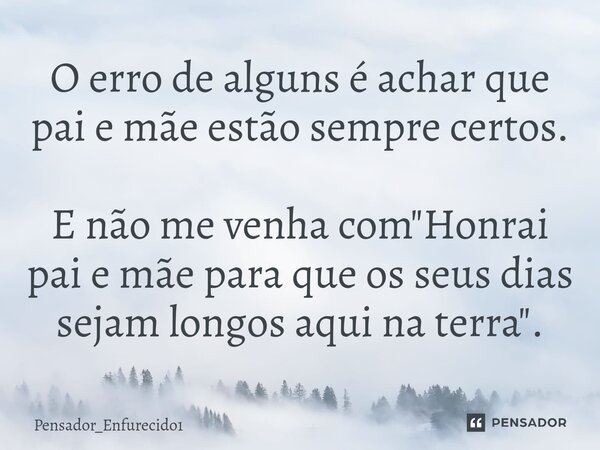 ⁠O erro de alguns é achar que pai e mãe estão sempre certos. E não me venha com "Honrai pai e mãe para que os seus dias sejam longos aqui na terra".... Frase de Pensador_Enfurecido1.
