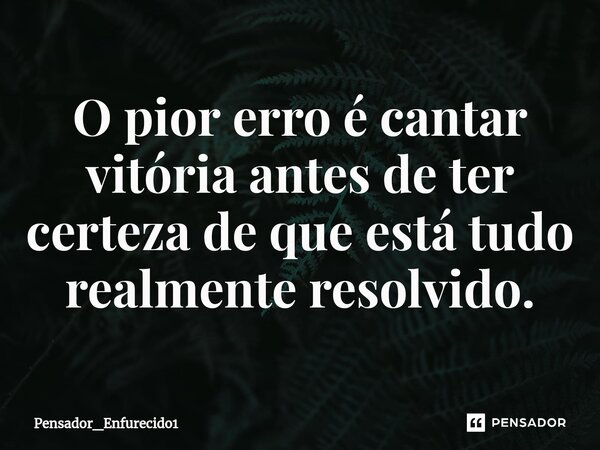 O pior erro é cantar vitória antes de ter certeza de que está tudo realmente resolvido.⁠... Frase de Pensador_Enfurecido1.