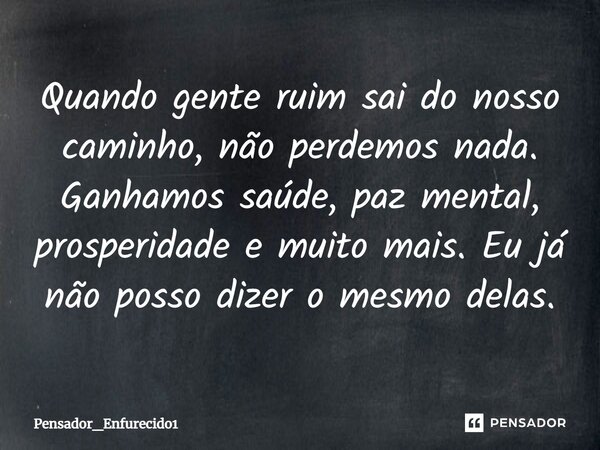 ⁠Quando gente ruim sai do nosso caminho, não perdemos nada. Ganhamos saúde, paz mental, prosperidade e muito mais. Eu já não posso dizer o mesmo delas.... Frase de Pensador_Enfurecido1.