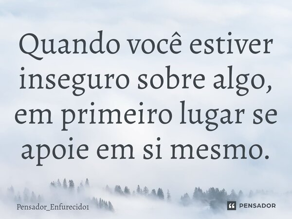 Quando você estiver inseguro sobre algo, em primeiro lugar se apoie em si mesmo.⁠... Frase de Pensador_Enfurecido1.