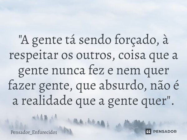 ⁠"A gente tá sendo forçado, à respeitar os outros, coisa que a gente nunca fez e nem quer fazer gente, que absurdo, não é a realidade que a gente quer"... Frase de Pensador_Enfurecido1.