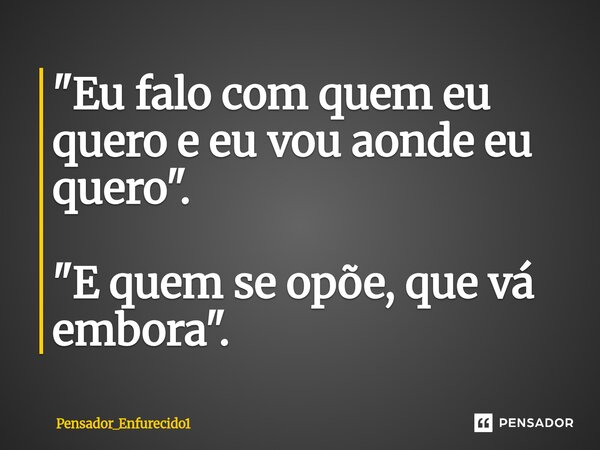 ⁠"Eu falo com quem eu quero e eu vou aonde eu quero". "E quem se opõe, que vá embora".... Frase de Pensador_Enfurecido1.