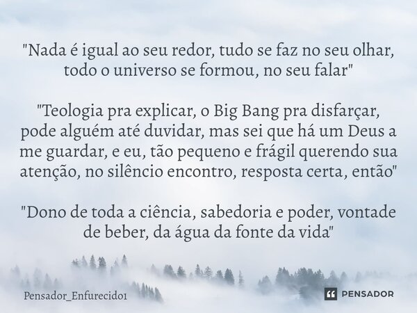 "Nada é igual ao seu redor, tudo se faz no seu olhar, todo o universo se formou, no seu falar" "Teologia pra explicar, o Big Bang pra disfarçar,... Frase de Pensador_Enfurecido1.