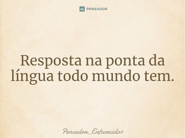 ⁠Resposta na ponta da língua todo mundo tem.... Frase de Pensador_Enfurecido1.