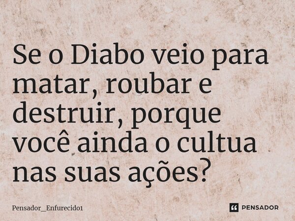⁠Se o Diabo veio para matar, roubar e destruir, porque você ainda o cultua nas suas ações?... Frase de Pensador_Enfurecido1.