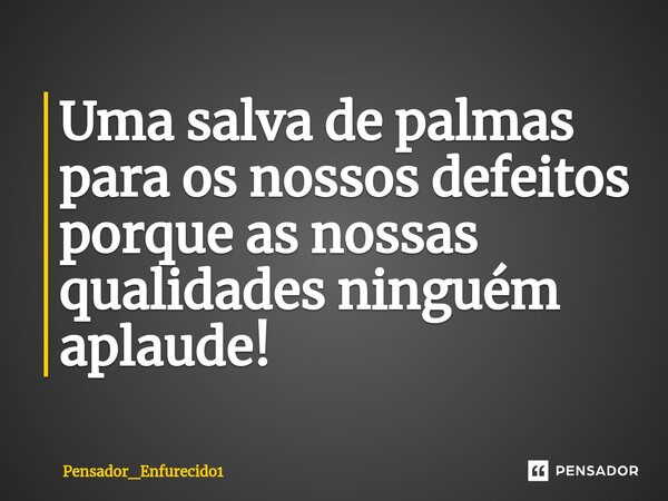⁠Uma salva de palmas para os nossos defeitos porque as nossas qualidades ninguém aplaude!... Frase de Pensador_Enfurecido1.