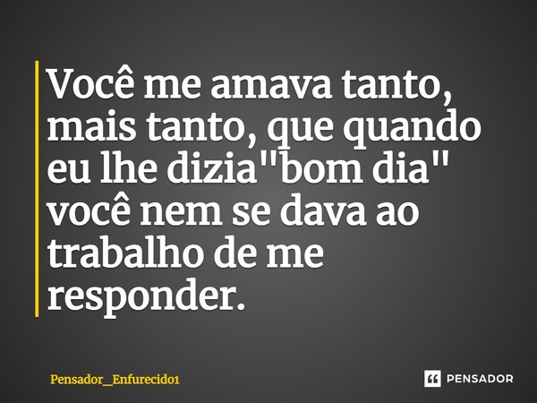 ⁠Você me amava tanto, mais tanto, que quando eu lhe dizia "bom dia" você nem se dava ao trabalho de me responder.... Frase de Pensador_Enfurecido1.