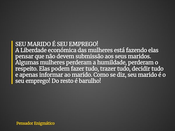 SEU MARIDO É SEU EMPREGO! A Liberdade económica das mulheres está fazendo elas pensar que não devem submissão aos seus maridos. Algumas mulheres perderam a humi... Frase de Pensador Enigmático.