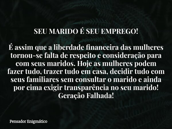 SEU MARIDO É SEU EMPREGO! É assim que a liberdade financeira das mulheres tornou-se falta de respeito e consideração para com seus maridos. Hoje as mulheres pod... Frase de Pensador Enigmático.