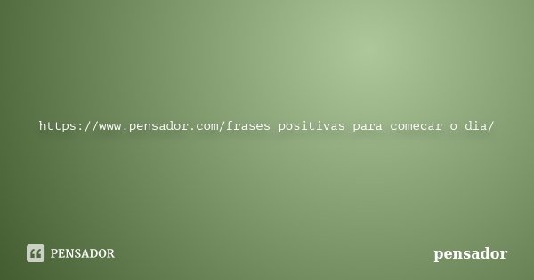 https://www.pensador.com/frases_positivas_para_comecar_o_dia/... Frase de Pensador.