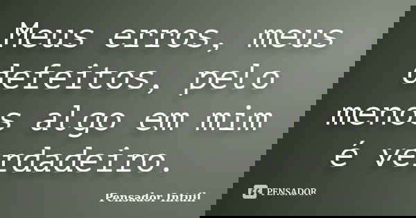 Meus erros, meus defeitos, pelo menos algo em mim é verdadeiro.... Frase de Pensador Intuil.