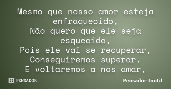 Mesmo que nosso amor esteja enfraquecido, Não quero que ele seja esquecido, Pois ele vai se recuperar, Conseguiremos superar, E voltaremos a nos amar,... Frase de Pensador Inutil.