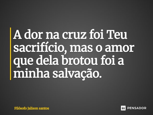 A dor na cruz foi Teu sacrifício, mas o amor que dela brotou foi a minha salvação.... Frase de Filósofo Jalison Santos.