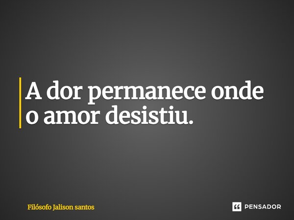 A dor permanece onde o amor desistiu.... Frase de Filósofo Jalison Santos.
