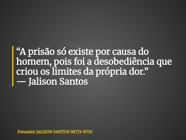 “A prisão só existe por causa do homem, pois foi a desobediência que criou os limites da própria dor.” — Jalison Santos... Frase de Pensador JALISON SANTOS 98733-8730.