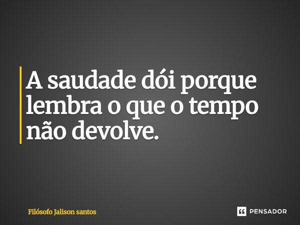 A saudade dói porque lembra o que o tempo não devolve.... Frase de Filósofo Jalison Santos.