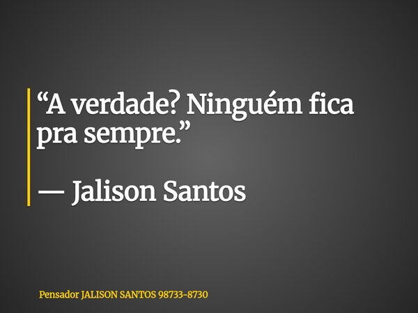 “A verdade? Ninguém fica pra sempre.” — Jalison Santos... Frase de Pensador JALISON SANTOS 98733-8730.