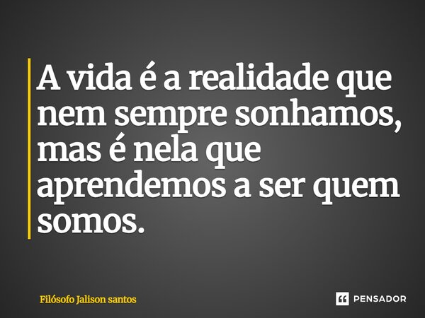 A vida é a realidade que nem sempre sonhamos, mas é nela que aprendemos a ser quem somos.... Frase de Filósofo Jalison Santos.