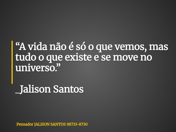 “A vida não é só o que vemos, mas tudo o que existe e se move no universo.” _Jalison Santos... Frase de Pensador JALISON SANTOS 98733-8730.