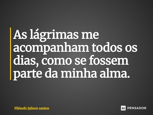 As lágrimas me acompanham todos os dias, como se fossem parte da minha alma.... Frase de Filósofo Jalison Santos.