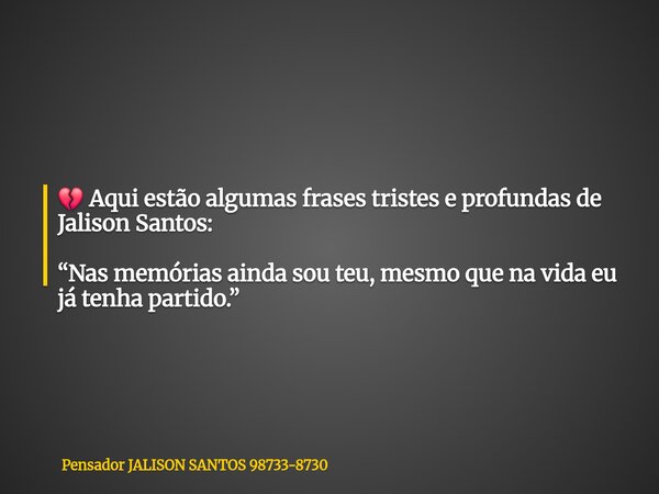 💔 Aqui estão algumas frases tristes e profundas de Jalison Santos: “Nas memórias ainda sou teu, mesmo que na vida eu já tenha partido.”... Frase de Pensador JALISON SANTOS 98733-8730.