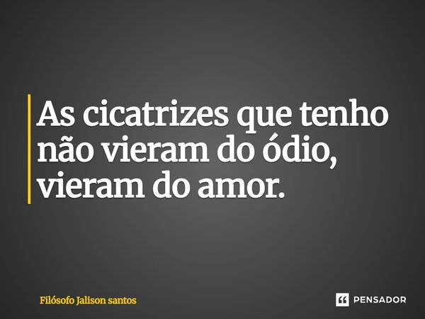 As cicatrizes que tenho não vieram do ódio, vieram do amor.... Frase de Filósofo Jalison Santos.