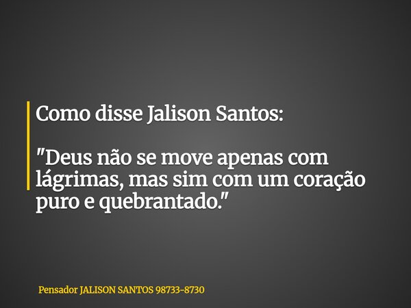 Como disse Jalison Santos: "Deus não se move apenas com lágrimas, mas sim com um coração puro e quebrantado."... Frase de Pensador JALISON SANTOS 98733-8730.