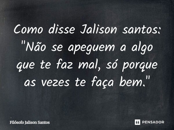 Como disse Jalison santos: "Não se apeguem a algo que te faz mal, só porque as vezes te faça bem."... Frase de Filósofo Jalison Santos.