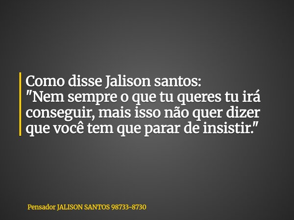 Como disse Jalison santos: "Nem sempre o que tu queres tu irá conseguir, mais isso não quer dizer que você tem que parar de insistir."... Frase de Pensador JALISON SANTOS 98733-8730.