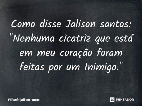 Como disse Jalison santos: "Nenhuma cicatriz que está em meu coração foram feitas por um Inimigo."... Frase de Filósofo Jalison Santos.
