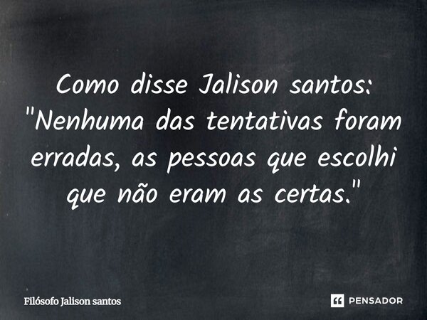 Como disse Jalison santos: "Nenhuma das tentativas foram erradas, as pessoas que escolhi que não eram as certas."... Frase de Filósofo Jalison Santos.