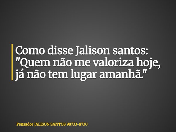 Como disse Jalison santos: "Quem não me valoriza hoje, já não tem lugar amanhã."... Frase de Pensador JALISON SANTOS 98733-8730.