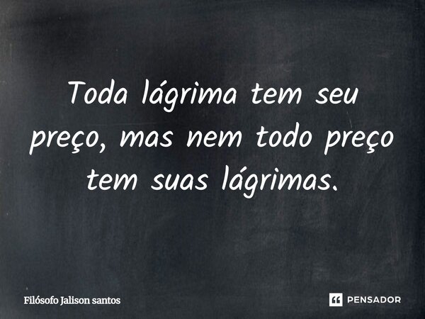 Toda lágrima tem seu preço, mas nem todo preço tem suas lágrimas.... Frase de Filósofo Jalison santos.