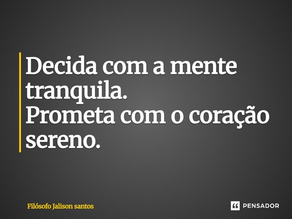 Decida com a mente tranquila. Prometa com o coração sereno.... Frase de Filósofo Jalison santos.
