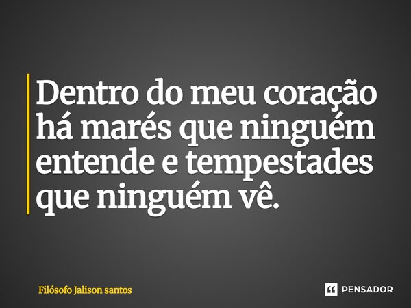 Dentro do meu coração há marés que ninguém entende e tempestades que ninguém vê.... Frase de Filósofo Jalison Santos.