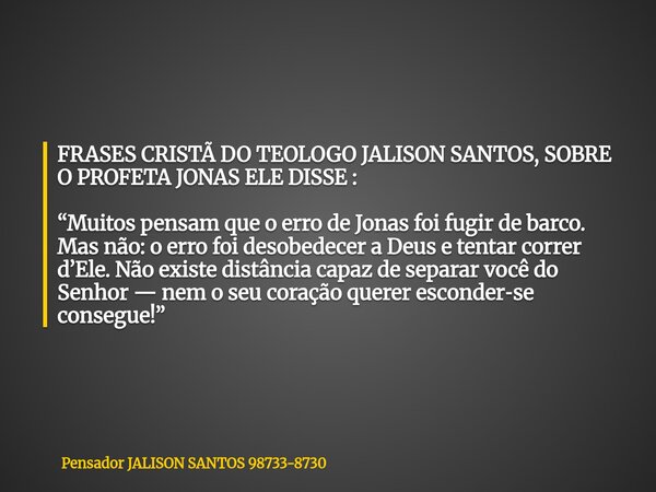 FRASES CRISTÃ DO TEOLOGO JALISON SANTOS, SOBRE O PROFETA JONAS ELE DISSE : “Muitos pensam que o erro de Jonas foi fugir de barco. Mas não: o erro foi desobedece... Frase de Pensador JALISON SANTOS 98733-8730.