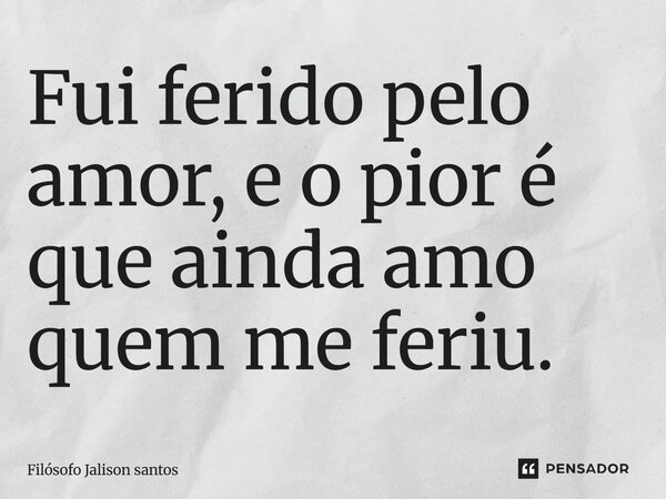 Fui ferido pelo amor, e o pior é que ainda amo quem me feriu.... Frase de Filósofo Jalison Santos.