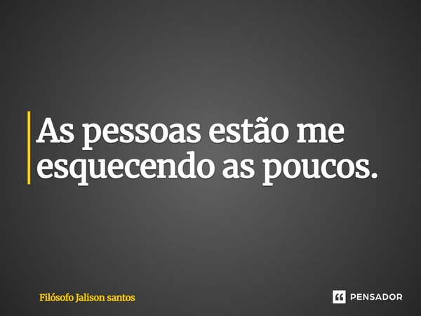 As pessoas estão me esquecendo as poucos.... Frase de Filósofo JALISON SANTOS.