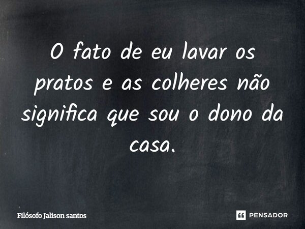 O fato de eu lavar os pratos e as colheres não significa que sou o dono da casa.... Frase de Filósofo Jalison santos.
